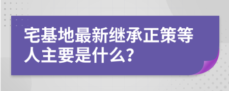 宅基地最新继承正策等人主要是什么？