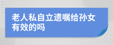 老人私自立遗嘱给孙女有效的吗