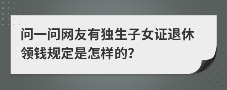 问一问网友有独生子女证退休领钱规定是怎样的？