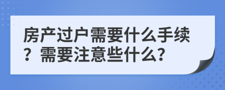 房产过户需要什么手续？需要注意些什么？