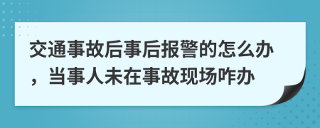 交通事故后事后报警的怎么办，当事人未在事故现场咋办