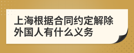 上海根据合同约定解除外国人有什么义务