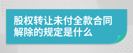 股权转让未付全款合同解除的规定是什么