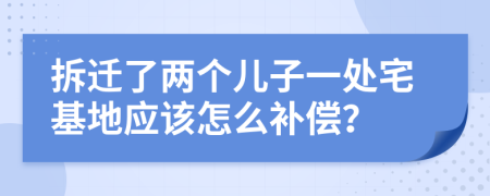 拆迁了两个儿子一处宅基地应该怎么补偿？