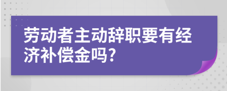 劳动者主动辞职要有经济补偿金吗?