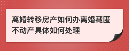 离婚转移房产如何办离婚藏匿不动产具体如何处理