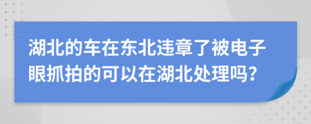 湖北的车在东北违章了被电子眼抓拍的可以在湖北处理吗？