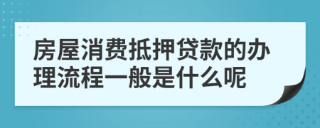 房屋消费抵押贷款的办理流程一般是什么呢