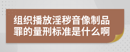 组织播放淫秽音像制品罪的量刑标准是什么啊