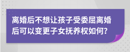 离婚后不想让孩子受委屈离婚后可以变更子女抚养权如何？