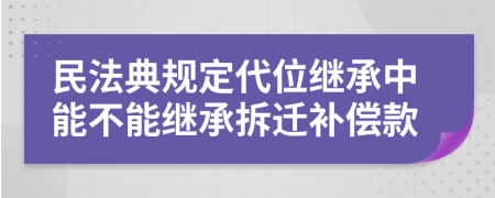 民法典规定代位继承中能不能继承拆迁补偿款