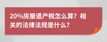 20%房屋遗产税怎么算？相关的法律法规是什么？