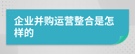 企业并购运营整合是怎样的