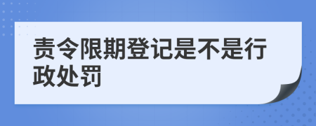 责令限期登记是不是行政处罚