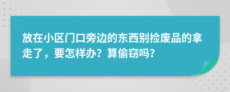 放在小区门口旁边的东西别捡废品的拿走了，要怎样办？算偷窃吗？