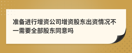 准备进行增资公司增资股东出资情况不一需要全部股东同意吗