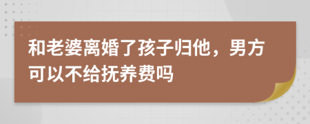 和老婆离婚了孩子归他，男方可以不给抚养费吗