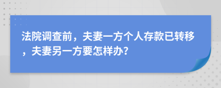 法院调查前，夫妻一方个人存款已转移，夫妻另一方要怎样办？