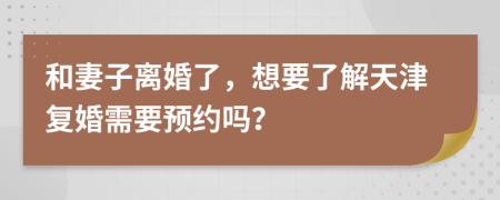 和妻子离婚了，想要了解天津复婚需要预约吗？