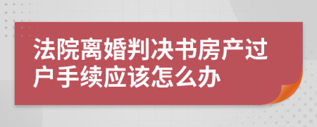 法院离婚判决书房产过户手续应该怎么办