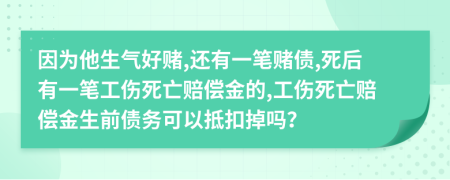 因为他生气好赌,还有一笔赌债,死后有一笔工伤死亡赔偿金的,工伤死亡赔偿金生前债务可以抵扣掉吗？