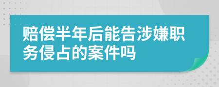 赔偿半年后能告涉嫌职务侵占的案件吗