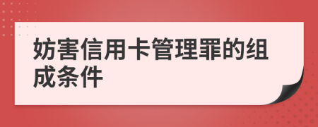 妨害信用卡管理罪的组成条件