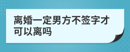 离婚一定男方不签字才可以离吗