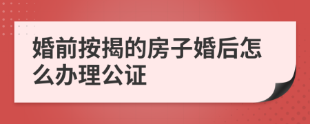 婚前按揭的房子婚后怎么办理公证