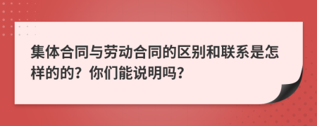 集体合同与劳动合同的区别和联系是怎样的的？你们能说明吗？