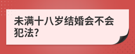 未满十八岁结婚会不会犯法?