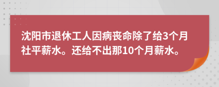 沈阳市退休工人因病丧命除了给3个月社平薪水。还给不出那10个月薪水。