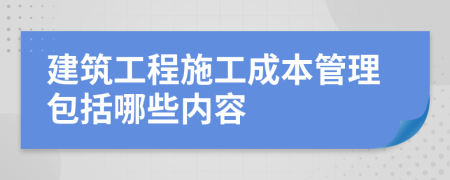 建筑工程施工成本管理包括哪些内容