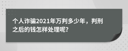 个人诈骗2021年万判多少年，判刑之后的钱怎样处理呢？