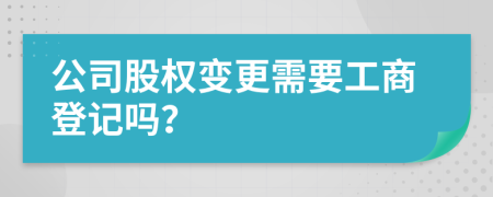 公司股权变更需要工商登记吗？