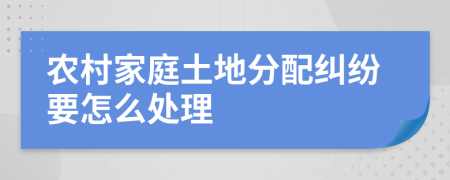 农村家庭土地分配纠纷要怎么处理