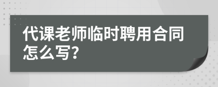 代课老师临时聘用合同怎么写？