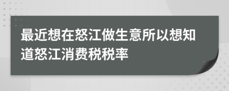 最近想在怒江做生意所以想知道怒江消费税税率
