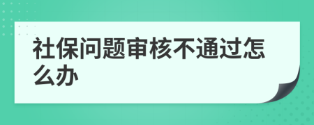 社保问题审核不通过怎么办