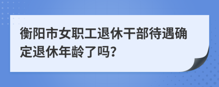 衡阳市女职工退休干部待遇确定退休年龄了吗？