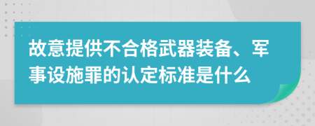 故意提供不合格武器装备、军事设施罪的认定标准是什么