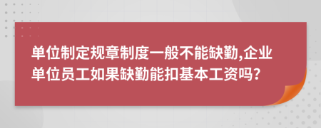 单位制定规章制度一般不能缺勤,企业单位员工如果缺勤能扣基本工资吗？