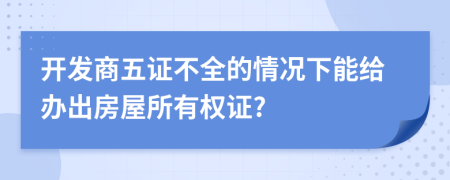 开发商五证不全的情况下能给办出房屋所有权证?