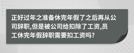 正好过年之准备休完年假了之后再从公司辞职,但是被公司给扣除了工资,员工休完年假辞职需要扣工资吗?