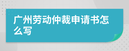 广州劳动仲裁申请书怎么写