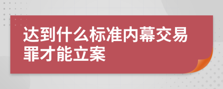达到什么标准内幕交易罪才能立案