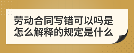 劳动合同写错可以吗是怎么解释的规定是什么