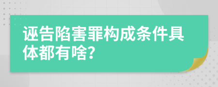 诬告陷害罪构成条件具体都有啥？