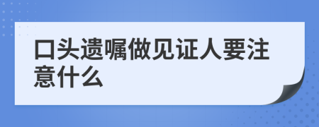 口头遗嘱做见证人要注意什么