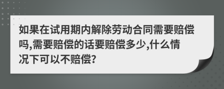 如果在试用期内解除劳动合同需要赔偿吗,需要赔偿的话要赔偿多少,什么情况下可以不赔偿？